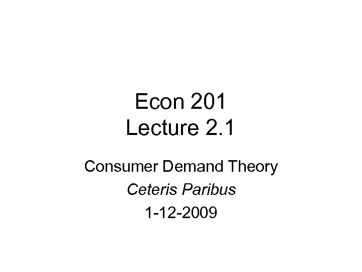 Econ 201 Lecture 2. 1 Consumer Demand Theory Ceteris Paribus 1 -12 -2009 