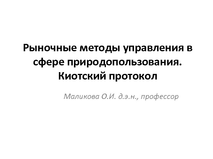 Рыночные методы управления в сфере природопользования. Киотский протокол Маликова О. И. д. э. н.