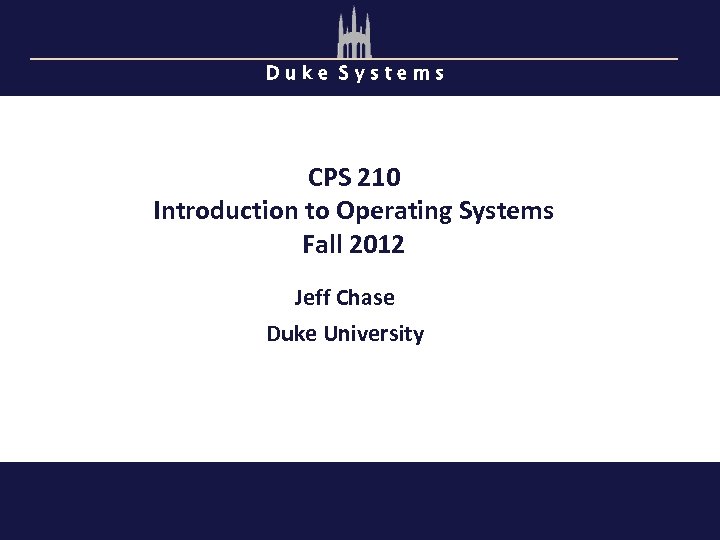 Duke Systems CPS 210 Introduction to Operating Systems Fall 2012 Jeff Chase Duke University