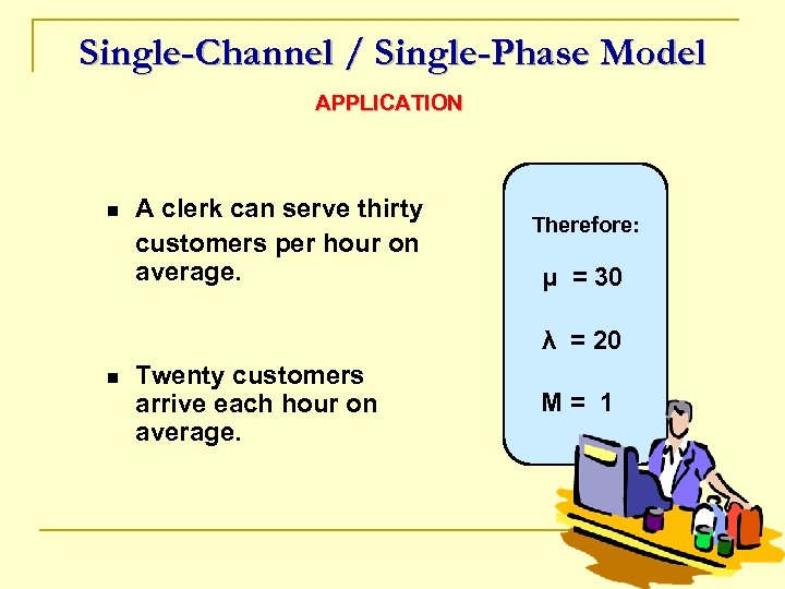 Single-Channel / Single-Phase Model APPLICATION n A clerk can serve thirty customers per hour