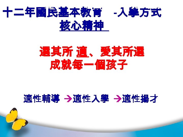 壹、十二年國教入學方式概念 十二年國民基本教育 -入學方式 核心精神 選其所 適 、愛其所選 成就每一個孩子 適性輔導 適性入學 適性揚才 