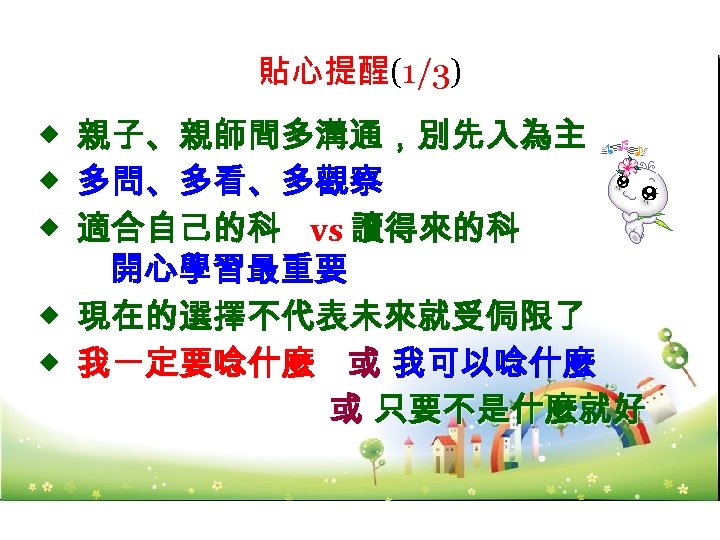 貼心提醒(1/3) ◆ ◆ ◆ 親子、親師間多溝通，別先入為主 多問、多看、多觀察 適合自己的科 vs 讀得來的科 開心學習最重要 ◆ 現在的選擇不代表未來就受侷限了 ◆ 我一定要唸什麼