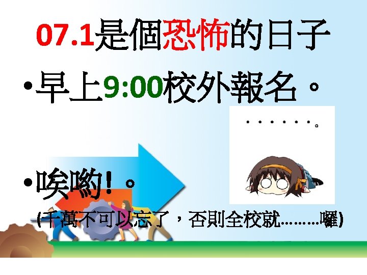 07. 1是個恐怖的日子 • 早上9: 00校外報名。 • 唉喲!。 (千萬不可以忘了，否則全校就………囉) 