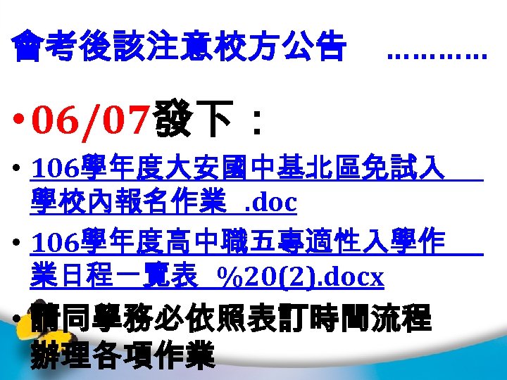 會考後該注意校方公告 ………… • 06/07發下： • 106學年度大安國中基北區免試入 學校內報名作業. doc • 106學年度高中職五專適性入學作 業日程一覽表 %20(2). docx •
