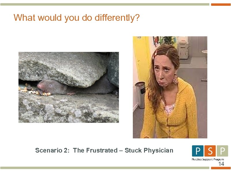 What would you do differently? Scenario 2: The Frustrated – Stuck Physician 14 