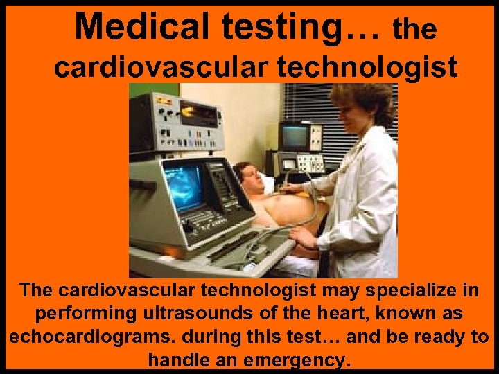 Medical testing… the cardiovascular technologist The cardiovascular technologist may specialize in performing ultrasounds of