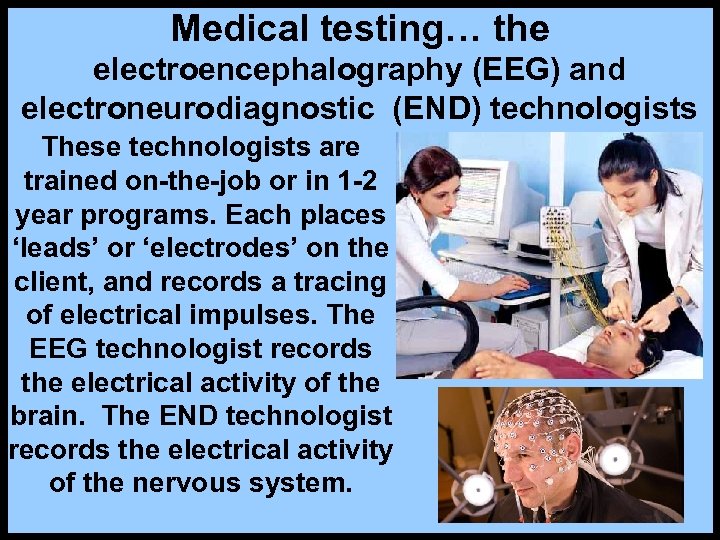 Medical testing… the electroencephalography (EEG) and electroneurodiagnostic (END) technologists These technologists are trained on-the-job