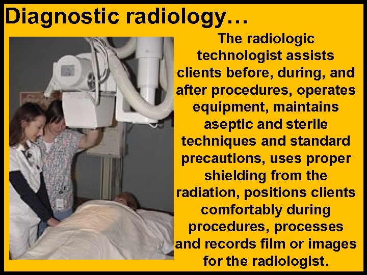 Diagnostic radiology… The radiologic technologist assists clients before, during, and after procedures, operates equipment,