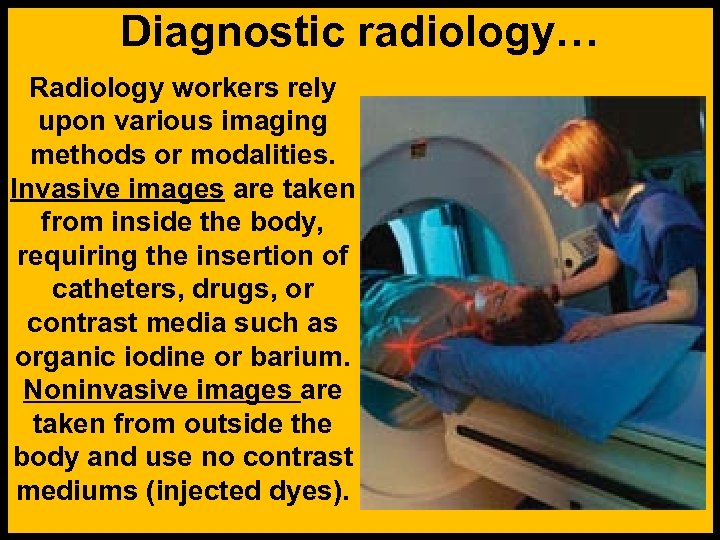 Diagnostic radiology… Radiology workers rely upon various imaging methods or modalities. Invasive images are
