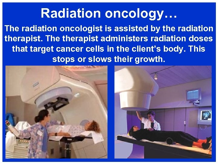 Radiation oncology… The radiation oncologist is assisted by the radiation therapist. The therapist administers