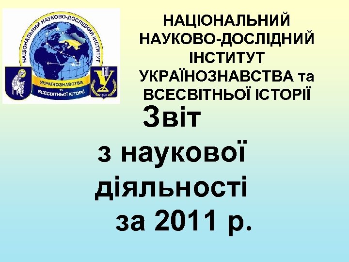 НАЦІОНАЛЬНИЙ НАУКОВО-ДОСЛІДНИЙ ІНСТИТУТ УКРАЇНОЗНАВСТВА та ВСЕСВІТНЬОЇ ІСТОРІЇ Звіт з наукової діяльності за 2011 р.