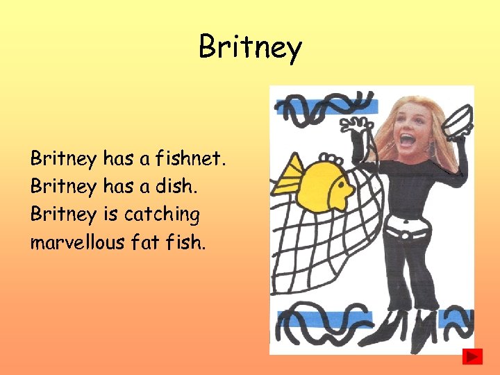 Britney has a fishnet. Britney has a dish. Britney is catching marvellous fat fish.