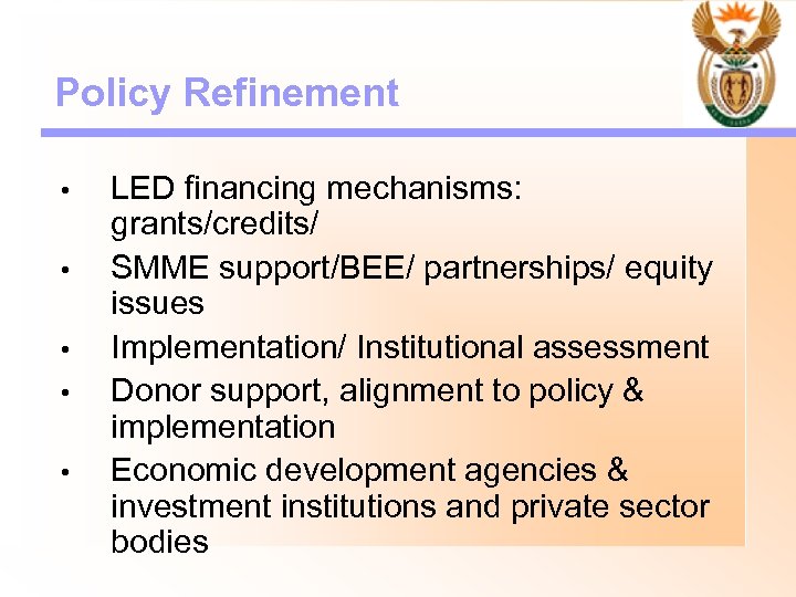 Policy Refinement • • • LED financing mechanisms: grants/credits/ SMME support/BEE/ partnerships/ equity issues