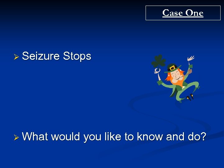 Case One Ø Seizure Ø What Stops would you like to know and do?