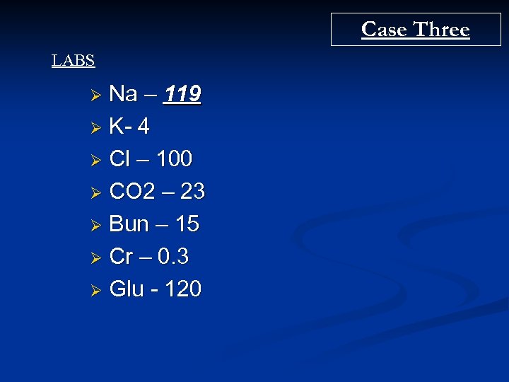 Case Three LABS Na – 119 Ø K- 4 Ø Cl – 100 Ø