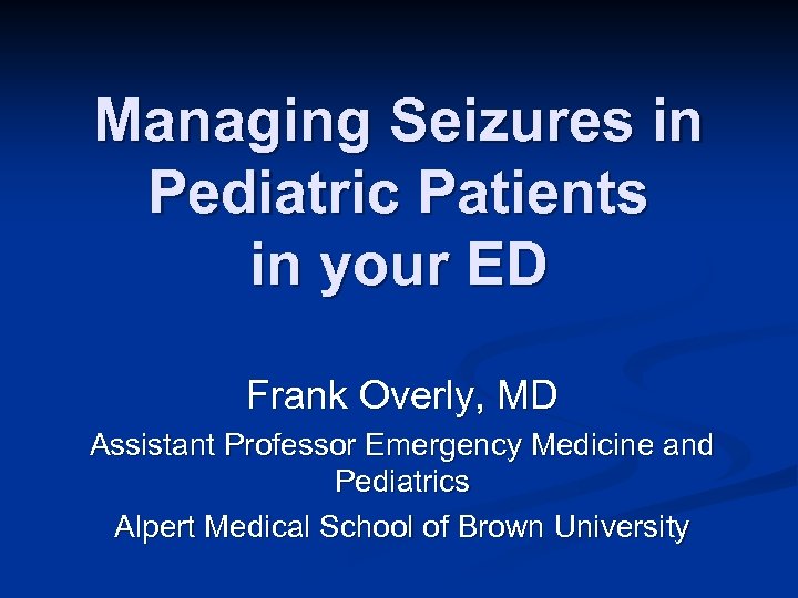 Managing Seizures in Pediatric Patients in your ED Frank Overly, MD Assistant Professor Emergency