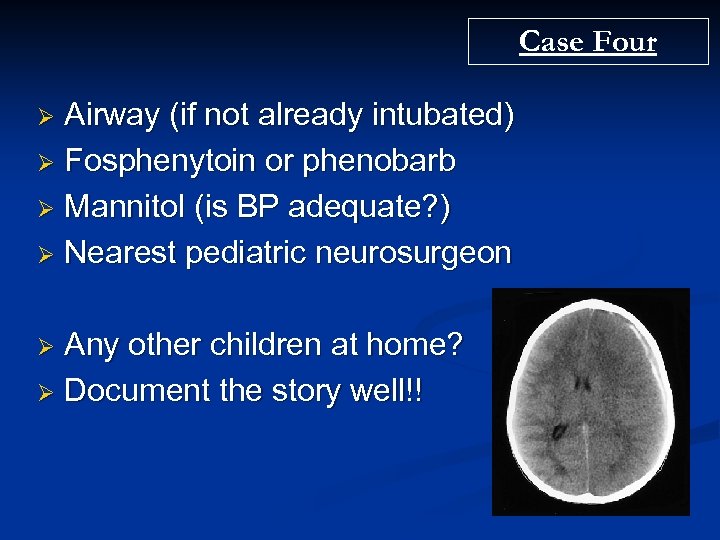 Case Four Airway (if not already intubated) Ø Fosphenytoin or phenobarb Ø Mannitol (is