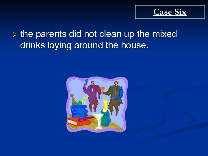 Case Six Ø the parents did not clean up the mixed drinks laying around