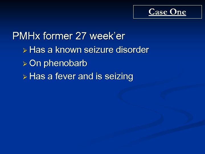 Case One PMHx former 27 week’er Ø Has a known seizure disorder Ø On