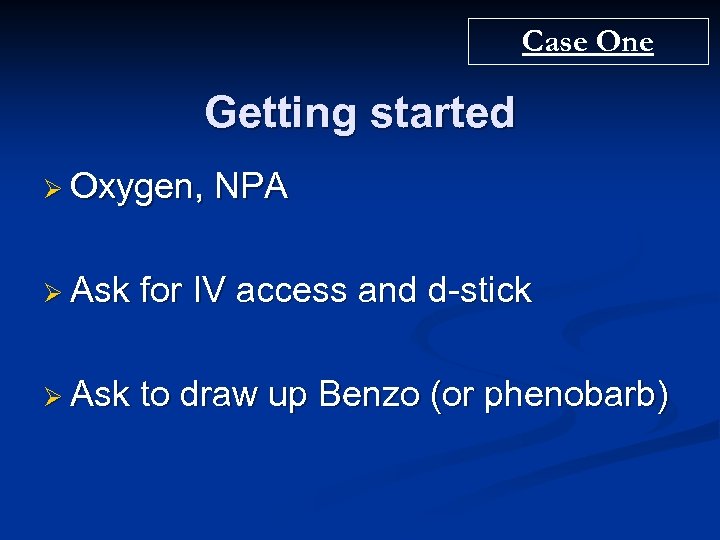 Case One Getting started Ø Oxygen, NPA Ø Ask for IV access and d-stick