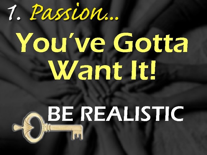 You’ve Gotta Want It! BE REALISTIC 