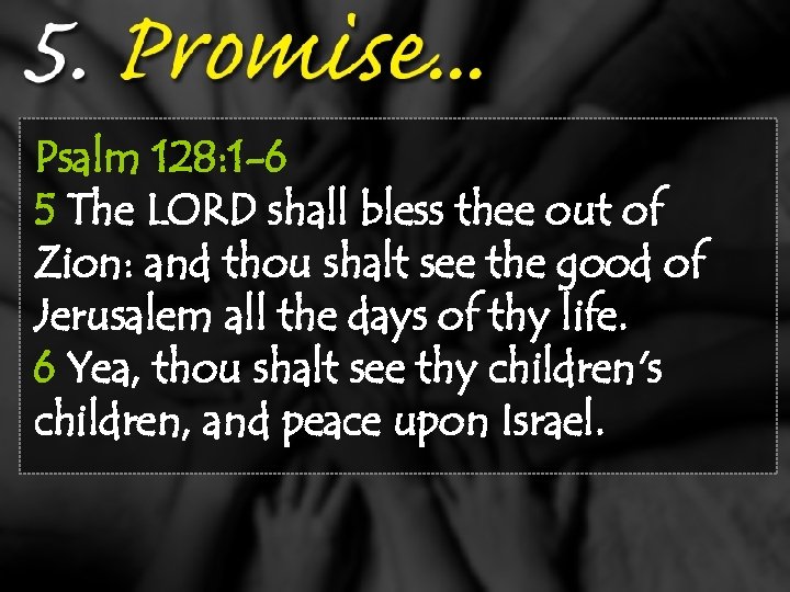 Psalm 128: 1 -6 5 The LORD shall bless thee out of Zion: and