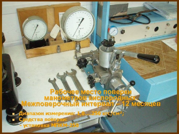 Рабочее место поверки манометров кислородных. Межповерочный интервал – 12 месяцев n n Диапазон измерения: