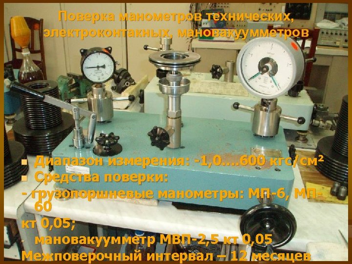 Поверка манометров технических, электроконтакных, мановакуумметров Диапазон измерения: -1, 0…. 600 кгс/см² n Средства поверки: