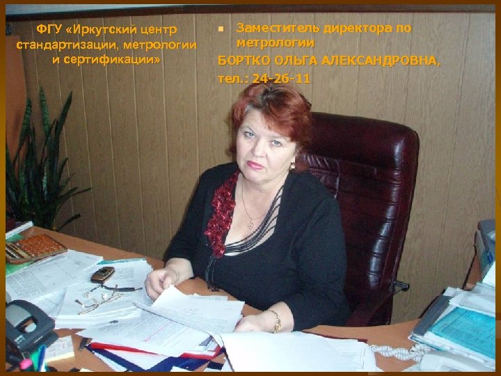 ФГУ «Иркутский центр стандартизации, метрологии и сертификации» Заместитель директора по метрологии БОРТКО ОЛЬГА АЛЕКСАНДРОВНА,