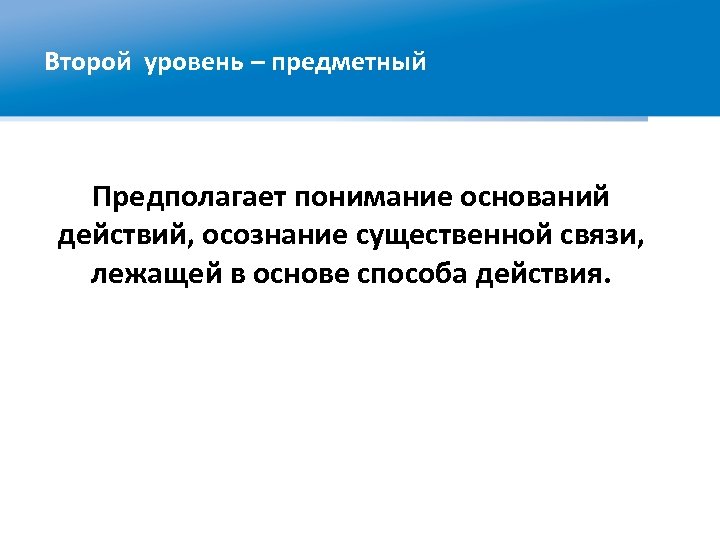 Второй уровень – предметный Предполагает понимание оснований действий, осознание существенной связи, лежащей в основе