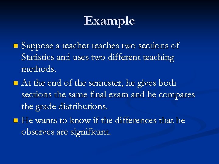 Example Suppose a teacher teaches two sections of Statistics and uses two different teaching