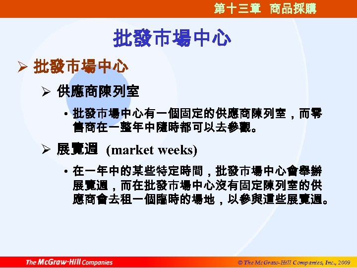 第十三章 商品採購 批發市場中心 Ø 供應商陳列室 • 批發市場中心有一個固定的供應商陳列室，而零 售商在一整年中隨時都可以去參觀。 Ø 展覽週 (market weeks) • 在一年中的某些特定時間，批發市場中心會舉辦