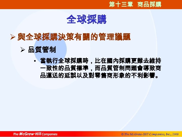 第十三章 商品採購 全球採購 Ø 與全球採購決策有關的管理議題 Ø 品質管制 • 當執行全球採購時，比在國內採購更難去維持 一致性的品質標準，而品質管制問題會導致商 品運送的延誤以及對零售商形象的不利影響。 © The Mc.