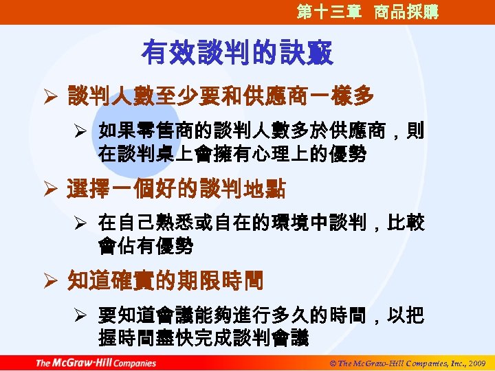 第十三章 商品採購 有效談判的訣竅 Ø 談判人數至少要和供應商一樣多 Ø 如果零售商的談判人數多於供應商，則 在談判桌上會擁有心理上的優勢 Ø 選擇一個好的談判地點 Ø 在自己熟悉或自在的環境中談判，比較 會佔有優勢 Ø