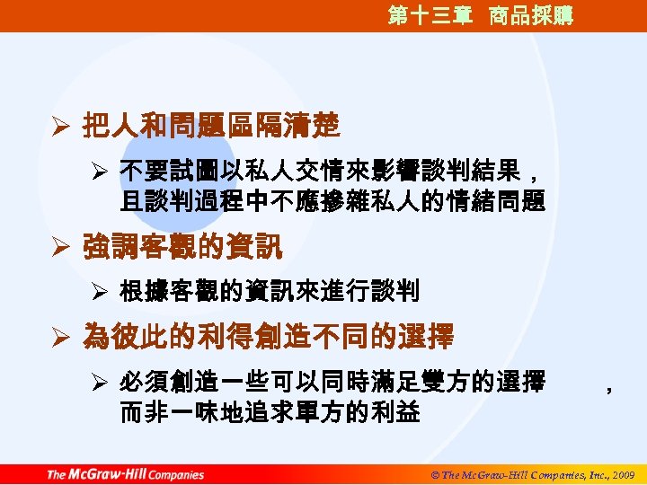 第十三章 商品採購 Ø 把人和問題區隔清楚 Ø 不要試圖以私人交情來影響談判結果， 且談判過程中不應摻雜私人的情緒問題 Ø 強調客觀的資訊 Ø 根據客觀的資訊來進行談判 Ø 為彼此的利得創造不同的選擇 Ø