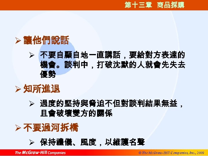 第十三章 商品採購 Ø 讓他們說話 Ø 不要自顧自地一直講話，要給對方表達的 機會。談判中，打破沈默的人就會先失去 優勢 Ø 知所進退 Ø 過度的堅持與脅迫不但對談判結果無益， 且會破壞雙方的關係 Ø