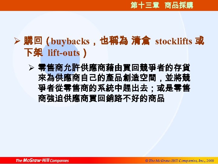 第十三章 商品採購 Ø 購回（ buybacks，也稱為 清倉 stocklifts 或 下架 lift-outs） Ø 零售商允許供應商藉由買回競爭者的存貨 來為供應商自己的產品創造空間，並將競 爭者從零售商的系統中趕出去；或是零售