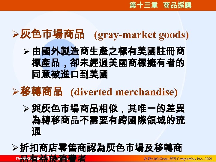 第十三章 商品採購 Ø灰色市場商品 (gray-market goods) Ø 由國外製造商生產之標有美國註冊商 標產品，卻未經過美國商標擁有者的 同意被進口到美國 Ø移轉商品 (diverted merchandise) Ø 與灰色市場商品相似，其唯一的差異