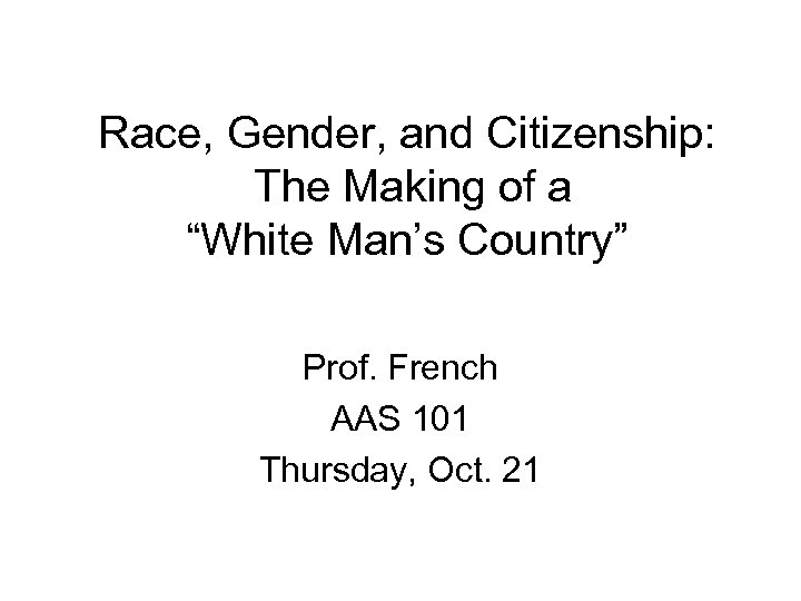 Race, Gender, and Citizenship: The Making of a “White Man’s Country” Prof. French AAS