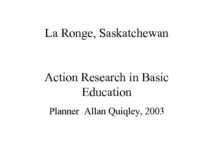 La Ronge, Saskatchewan Action Research in Basic Education Planner Allan Quiqley, 2003 