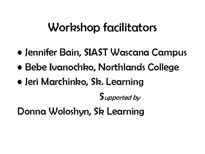 Workshop facilitators • Jennifer Bain, SIAST Wascana Campus • Bebe Ivanochko, Northlands College •