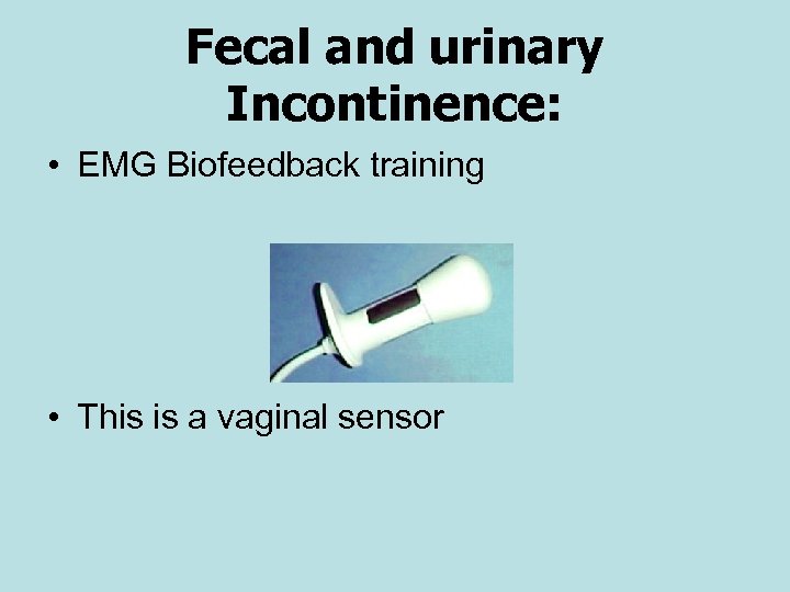 Fecal and urinary Incontinence: • EMG Biofeedback training • This is a vaginal sensor