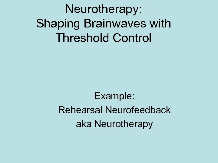 Neurotherapy: Shaping Brainwaves with Threshold Control Example: Rehearsal Neurofeedback aka Neurotherapy 