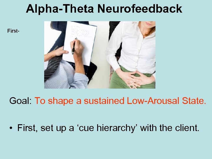 Alpha-Theta Neurofeedback First- Goal: To shape a sustained Low-Arousal State. • First, set up