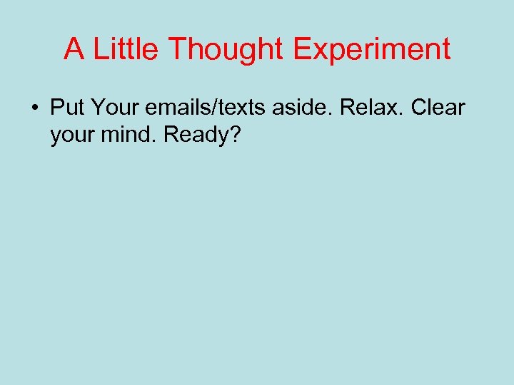 A Little Thought Experiment • Put Your emails/texts aside. Relax. Clear your mind. Ready?