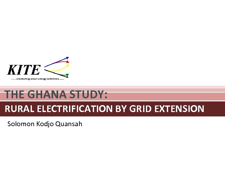 THE GHANA STUDY: RURAL ELECTRIFICATION BY GRID EXTENSION Solomon Kodjo Quansah 