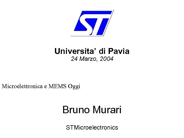 Universita’ di Pavia 24 Marzo, 2004 Microelettronica e MEMS Oggi Bruno Murari STMicroelectronics 