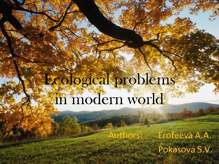 Ecological problems in modern world Authors: Erofeeva A. A. Pokasova S. V. 