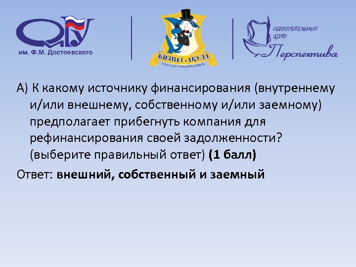 А) К какому источнику финансирования (внутреннему и/или внешнему, собственному и/или заемному) предполагает прибегнуть компания
