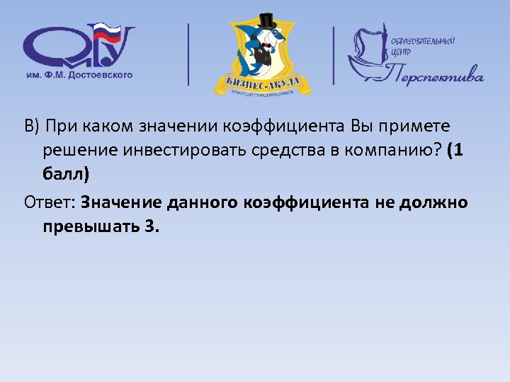 В) При каком значении коэффициента Вы примете решение инвестировать средства в компанию? (1 балл)